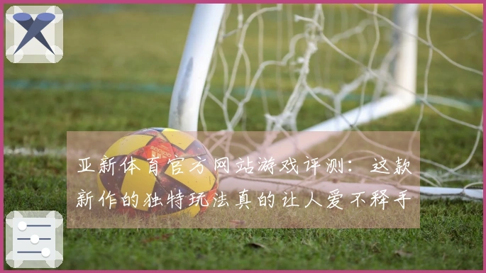 亚新体育官方网站游戏评测：这款新作的独特玩法真的让人爱不释手！
